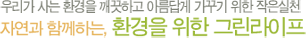 우리가 사는 환경을 깨끗하고 아름답게 가꾸기 위한 작은실천, 자연과 함께하는 환경을 위한 그린라이프