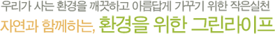 우리가 사는 환경을 깨끗하고 아름답게 가꾸기 위한 작은실천, 자연과 함께하는 환경을 위한 그린라이프